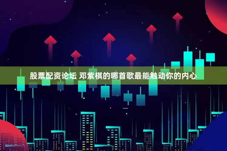 股票配资论坛 邓紫棋的哪首歌最能触动你的内心