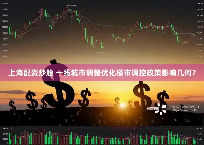 上海配资炒股 一线城市调整优化楼市调控政策影响几何？