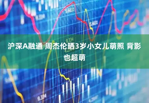沪深A融通 周杰伦晒3岁小女儿萌照 背影也超萌