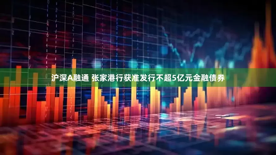 沪深A融通 张家港行获准发行不超5亿元金融债券
