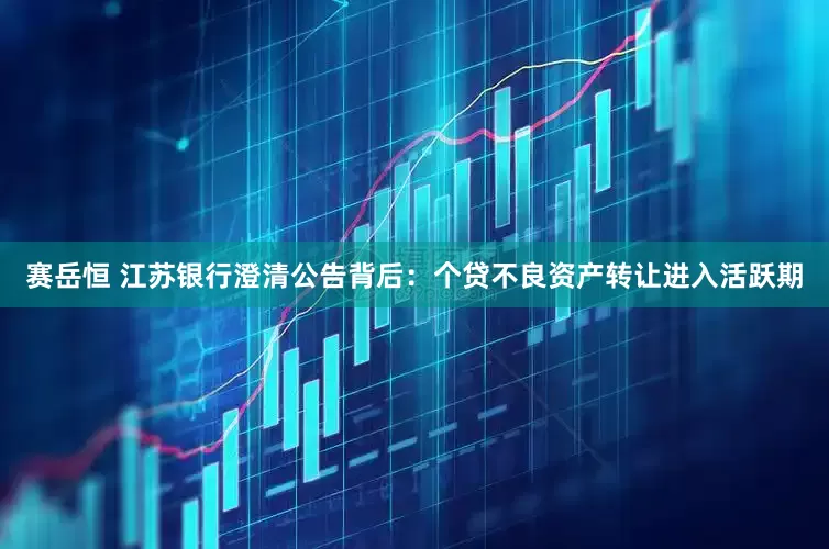 赛岳恒 江苏银行澄清公告背后：个贷不良资产转让进入活跃期