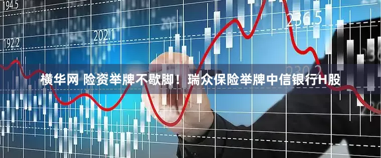 横华网 险资举牌不歇脚！瑞众保险举牌中信银行H股