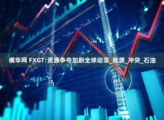 横华网 FXGT:资源争夺加剧全球动荡_能源_冲突_石油