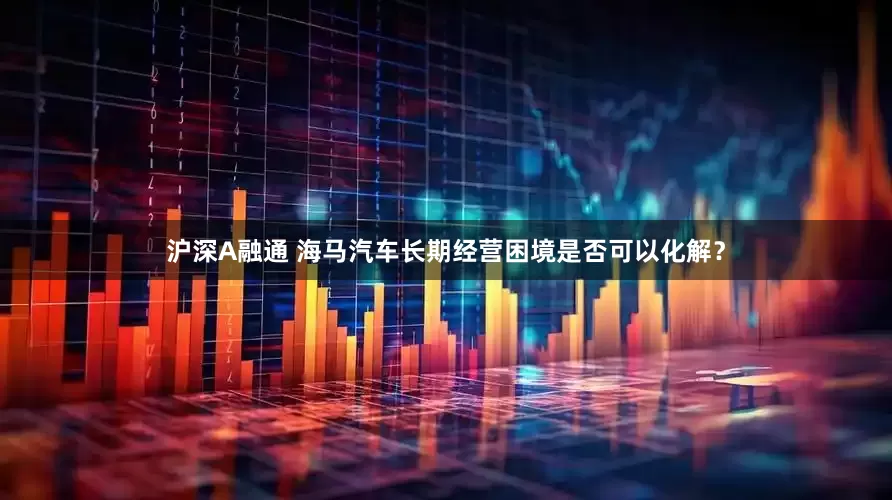 沪深A融通 海马汽车长期经营困境是否可以化解？