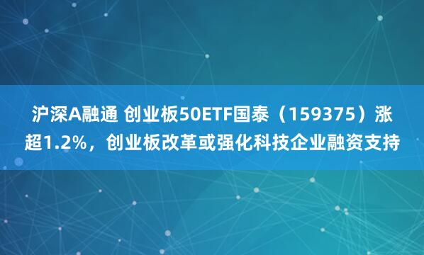 沪深A融通 创业板50ETF国泰（159375）涨超1.2%，创业板改革或强化科技企业融资支持