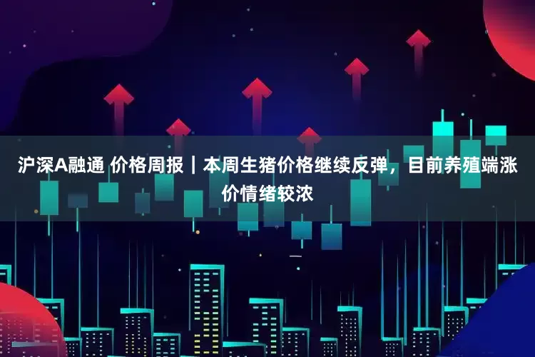 沪深A融通 价格周报｜本周生猪价格继续反弹，目前养殖端涨价情绪较浓