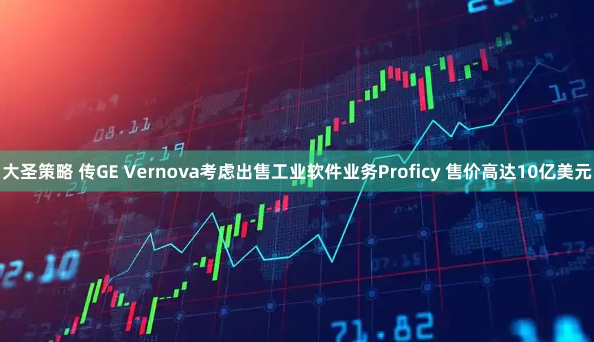 大圣策略 传GE Vernova考虑出售工业软件业务Proficy 售价高达10亿美元