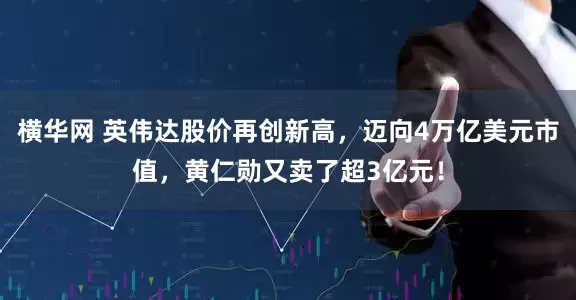 横华网 英伟达股价再创新高，迈向4万亿美元市值，黄仁勋又卖了超3亿元！