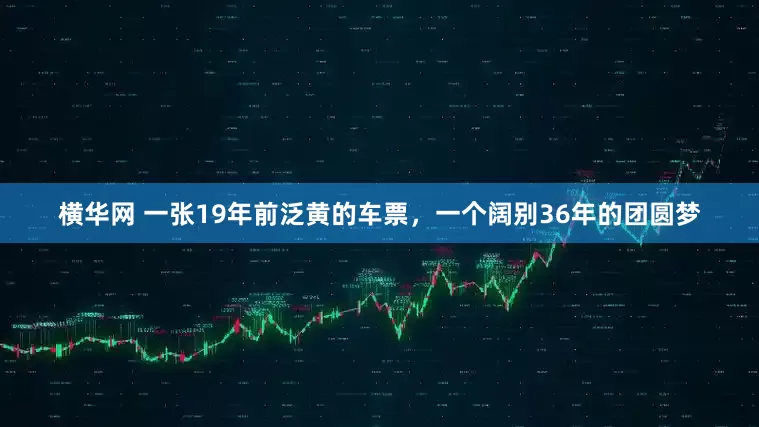 横华网 一张19年前泛黄的车票，一个阔别36年的团圆梦