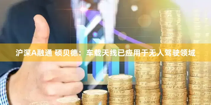 沪深A融通 硕贝德：车载天线已应用于无人驾驶领域