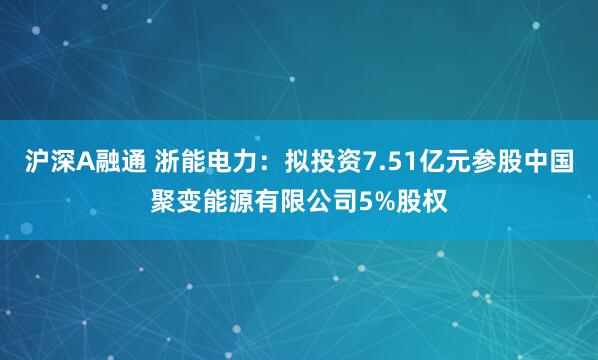 沪深A融通 浙能电力：拟投资7.51亿元参股中国聚变能源有限公司5%股权