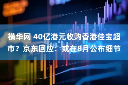 横华网 40亿港元收购香港佳宝超市？京东回应：或在8月公布细节