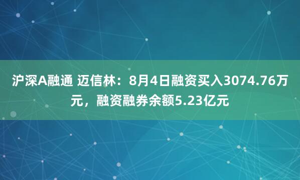 沪深A融通 迈信林：8月4日融资买入3074.76万元，融资融券余额5.23亿元
