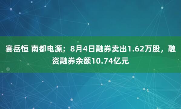 赛岳恒 南都电源：8月4日融券卖出1.62万股，融资融券余额10.74亿元