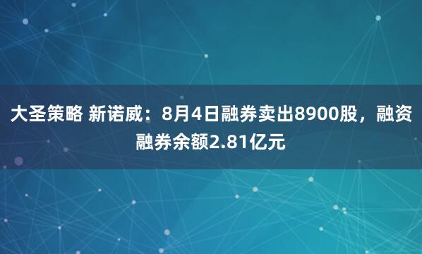 大圣策略 新诺威：8月4日融券卖出8900股，融资融券余额2.81亿元