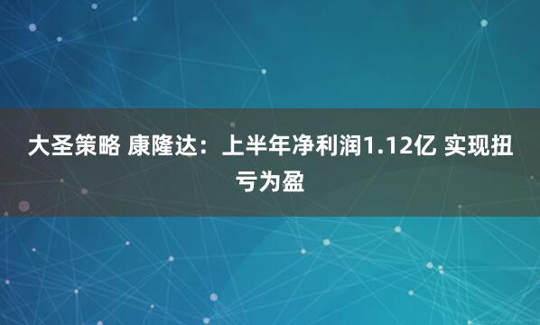 大圣策略 康隆达：上半年净利润1.12亿 实现扭亏为盈