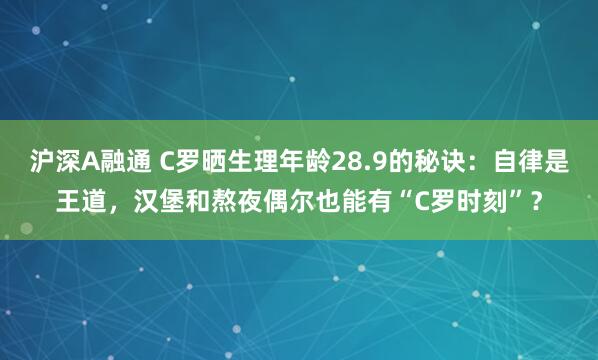 沪深A融通 C罗晒生理年龄28.9的秘诀：自律是王道，汉堡和熬夜偶尔也能有“C罗时刻”？