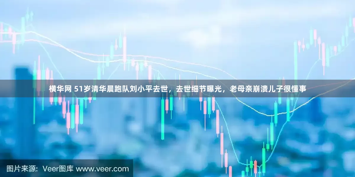 横华网 51岁清华晨跑队刘小平去世，去世细节曝光，老母亲崩溃儿子很懂事