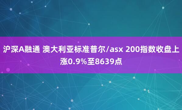 沪深A融通 澳大利亚标准普尔/asx 200指数收盘上涨0.9%至8639点
