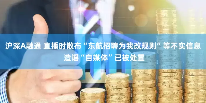 沪深A融通 直播时散布“东航招聘为我改规则”等不实信息 造谣“自媒体”已被处置