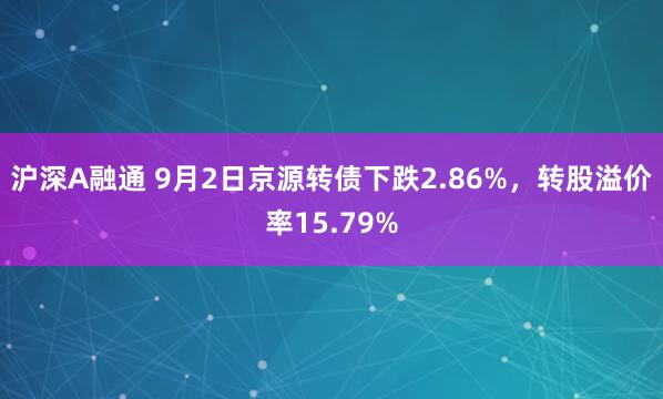 沪深A融通 9月2日京源转债下跌2.86%,转股溢价率15.79%