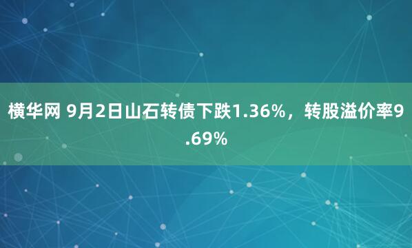 横华网 9月2日山石转债下跌1.36%，转股溢价率9.69%